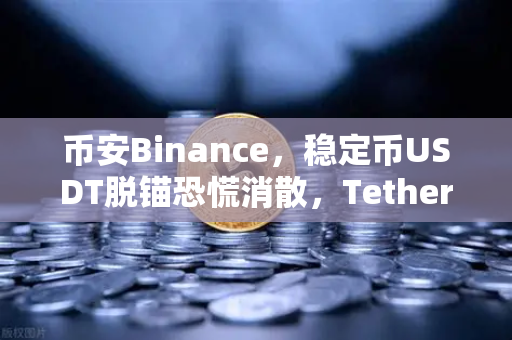 币安Binance，稳定币USDT脱锚恐慌消散，Tether官方公布储备金审计报告