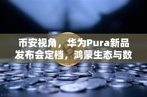币安视角，华为Pura新品发布会定档，鸿蒙生态与数字人民币钱包掀起支付新浪潮