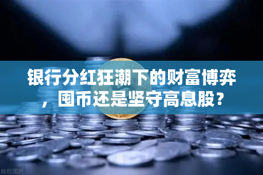 银行分红狂潮下的财富博弈，囤币还是坚守高息股？