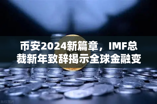 币安2024新篇章，IMF总裁新年致辞揭示全球金融变革与数字资产趋势