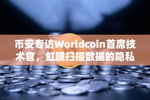 币安专访Worldcoin首席技术官，虹膜扫描数据的隐私安全如何保障？