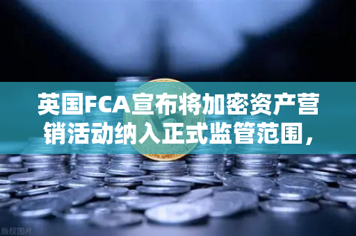 英国FCA宣布将加密资产营销活动纳入正式监管范围，币安用户该如何应对？-第1张图片-币安Binance