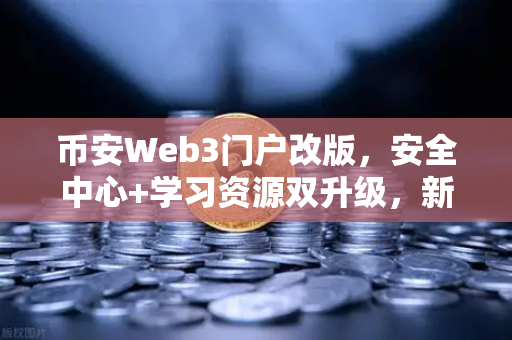 币安Web3门户改版，安全中心+学习资源双升级，新手老手都别错过！