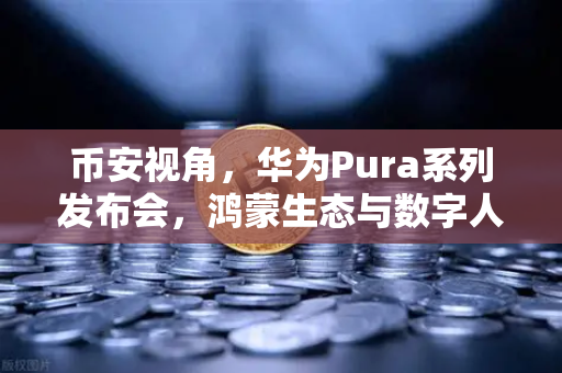 币安视角，华为Pura系列发布会，鸿蒙生态与数字人民币如何掀起支付新浪潮？