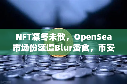 NFT凛冬未散，OpenSea市场份额遭Blur蚕食，币安生态如何破局？