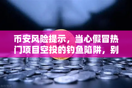 币安风险提示，当心假冒热门项目空投的钓鱼陷阱，别让你的资产打水漂