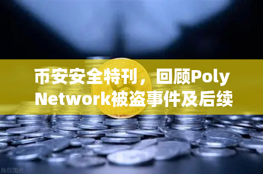 币安安全特刊，回顾Poly Network被盗事件及后续追回过程—一场震惊行业的黑客攻防战与区块链安全启示录