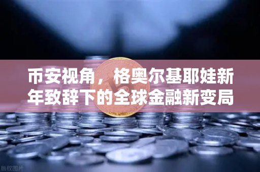 币安视角，格奥尔基耶娃新年致辞下的全球金融新变局-第1张图片-币安Binance