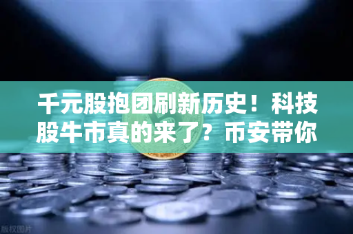 千元股抱团刷新历史！科技股牛市真的来了？币安带你拆解A股新格局