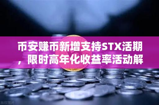 币安赚币新增支持STX活期，限时高年化收益率活动解读，如何抓住这波红利？