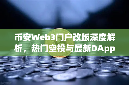 币安Web3门户改版深度解析，热门空投与最新DApp板块如何重塑用户体验？