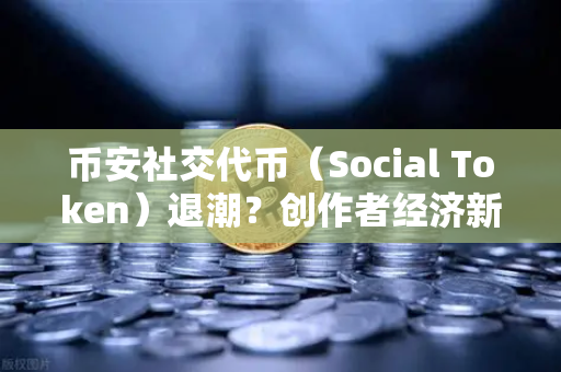 币安社交代币（Social Token）退潮？创作者经济新模式何去何从