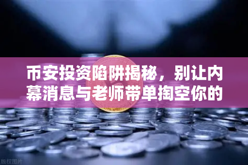 币安投资陷阱揭秘，别让内幕消息与老师带单掏空你的钱包-第1张图片-币安Binance