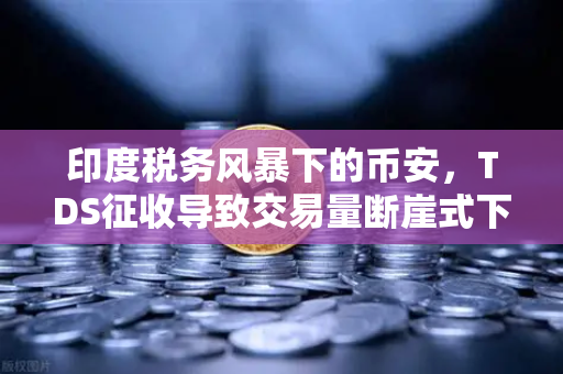 印度税务风暴下的币安，TDS征收导致交易量断崖式下滑，政府态度或迎转变