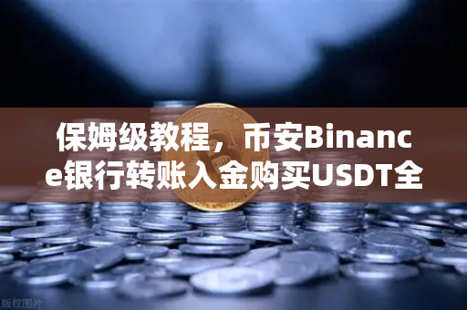 保姆级教程，币安Binance银行转账入金购买USDT全攻略，新手必看！-第1张图片-币安Binance