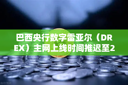 巴西央行数字雷亚尔（DREX）主网上线时间推迟至2027年，对币安生态意味着什么？