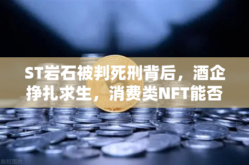 ST岩石被判死刑背后，酒企挣扎求生，消费类NFT能否成为币安生态下的救命稻草？-第1张图片-币安Binance