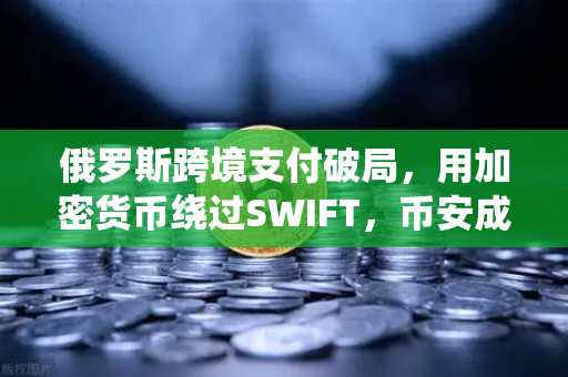 俄罗斯跨境支付破局，用加密货币绕过SWIFT，币安成关键一环？