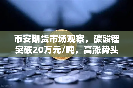 币安期货市场观察，碳酸锂突破20万元/吨，高涨势头能否持续？-第1张图片-币安Binance