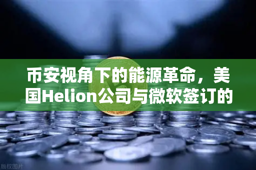 币安视角下的能源革命，美国Helion公司与微软签订的核聚变供电协议如何重塑未来
