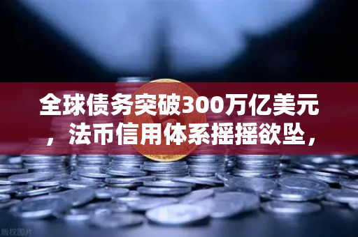 全球债务突破300万亿美元，法币信用体系摇摇欲坠，币安正在改写金融新秩序