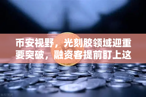币安视野，光刻胶领域迎重要突破，融资客提前盯上这些股票