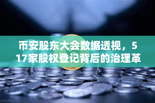 币安股东大会数据透视，517家股权登记背后的治理革新与投资者新机遇