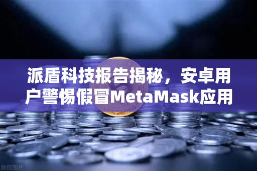 派盾科技报告揭秘，安卓用户警惕假冒MetaMask应用，币安安全指南请收好-第1张图片-币安Binance