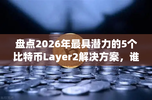 盘点2026年最具潜力的5个比特币Layer2解决方案，谁将引爆下一轮牛市？