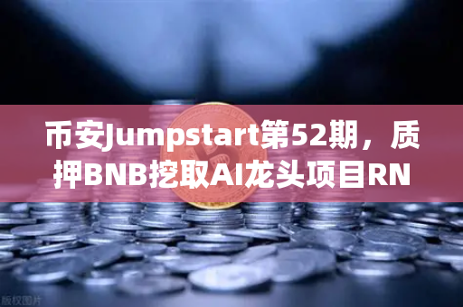 币安Jumpstart第52期，质押BNB挖取AI龙头项目RNDR，财富新风口来了！