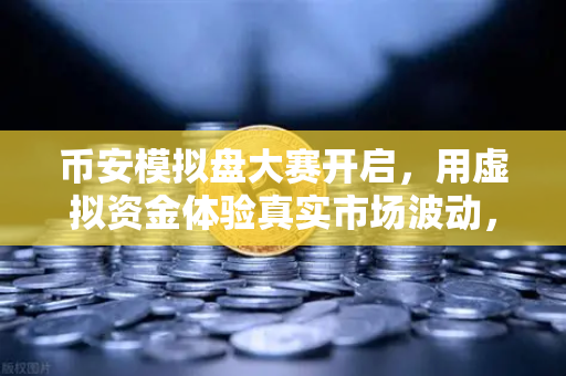 币安模拟盘大赛开启，用虚拟资金体验真实市场波动，小白也能轻松上手