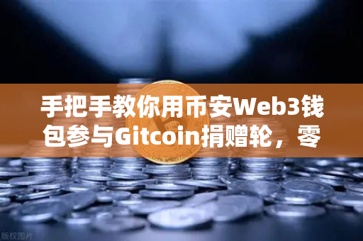 手把手教你用币安Web3钱包参与Gitcoin捐赠轮，零基础也能轻松上手