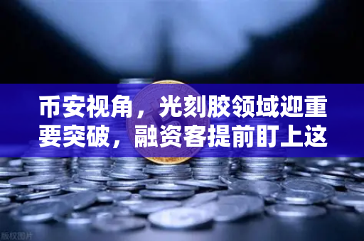 币安视角，光刻胶领域迎重要突破，融资客提前盯上这些股票