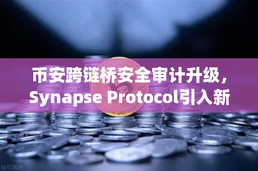 币安跨链桥安全审计升级，Synapse Protocol引入新一代验证机制，区块链互操作性的安全革命