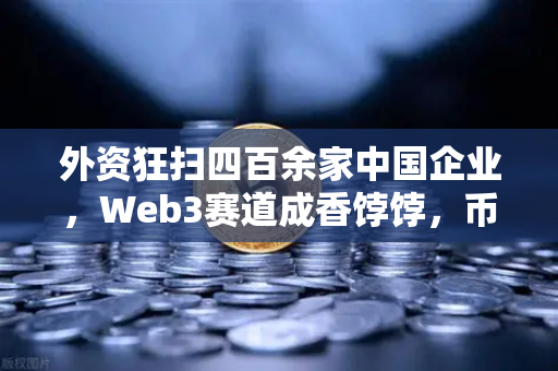 外资狂扫四百余家中国企业，Web3赛道成香饽饽，币安生态或成关键跳板