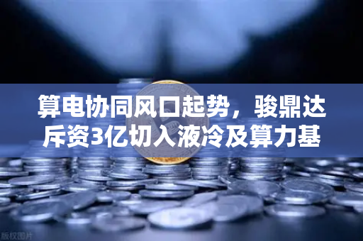 算电协同风口起势，骏鼎达斥资3亿切入液冷及算力基础设施，引爆币安生态新想象
