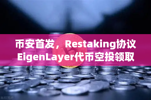 币安首发，Restaking协议EigenLayer代币空投领取指南—手慢无！