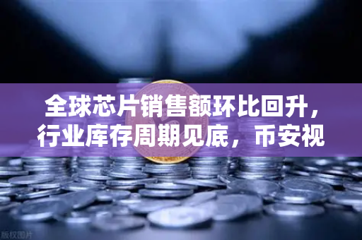 全球芯片销售额环比回升，行业库存周期见底，币安视角下的科技与投资新风向