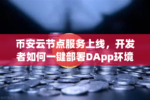 币安云节点服务上线，开发者如何一键部署DApp环境？