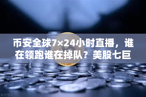 币安全球7×24小时直播，谁在领跑谁在掉队？美股七巨头不再同涨跌