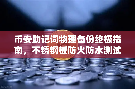 币安助记词物理备份终极指南，不锈钢板防火防水测试实录