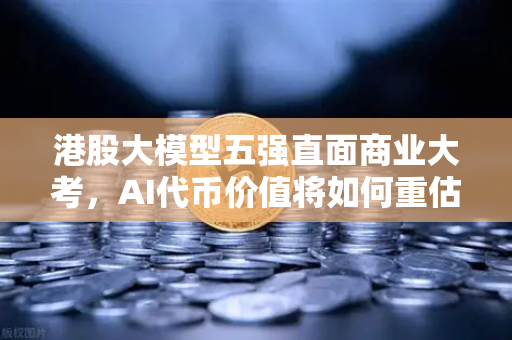 港股大模型五强直面商业大考，AI代币价值将如何重估？深度解析币安生态与AI赛道的未来