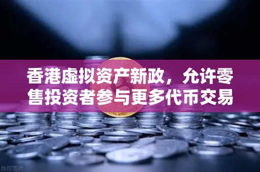 香港虚拟资产新政，允许零售投资者参与更多代币交易，币安迎来新机遇