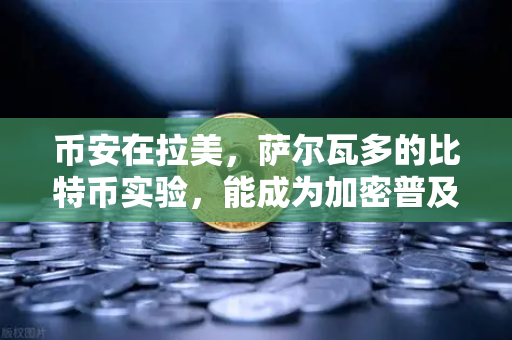 币安在拉美，萨尔瓦多的比特币实验，能成为加密普及的全球样板吗？
