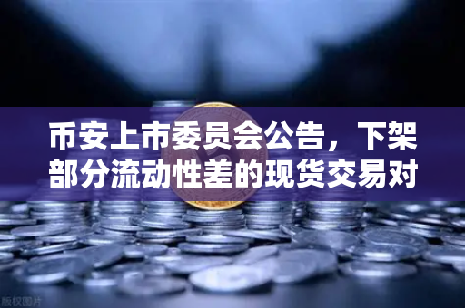 币安上市委员会公告，下架部分流动性差的现货交易对，意味着什么？