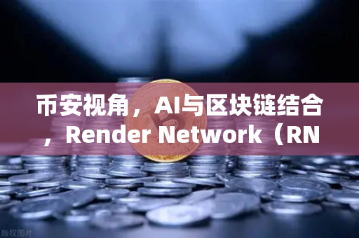 币安视角，AI与区块链结合，Render Network（RNDR）如何成为AI算力龙头？