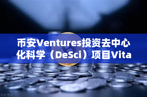 币安Ventures投资去中心化科学（DeSci）项目VitaDAO，一场区块链与科研的革命性联姻
