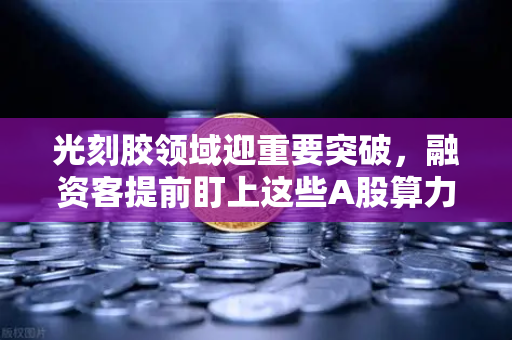 光刻胶领域迎重要突破，融资客提前盯上这些A股算力标的，币安生态链或成下一个风口？
