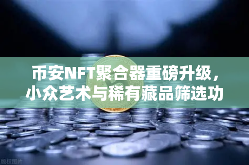 币安NFT聚合器重磅升级，小众艺术与稀有藏品筛选功能全解读