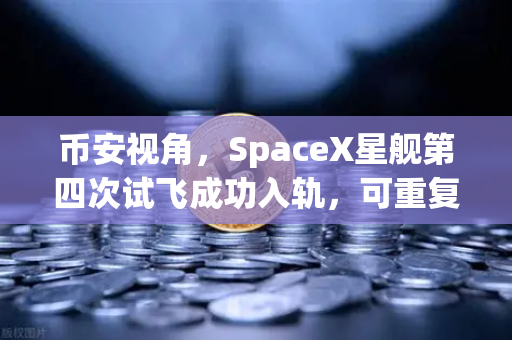 币安视角，SpaceX星舰第四次试飞成功入轨，可重复使用火箭技术迎来商业化拐点